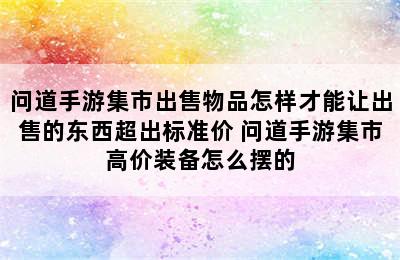 问道手游集市出售物品怎样才能让出售的东西超出标准价 问道手游集市高价装备怎么摆的